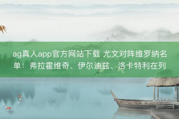 ag真人app官方网站下载 尤文对阵维罗纳名单：弗拉霍维奇、伊尔迪兹、洛卡特利在列