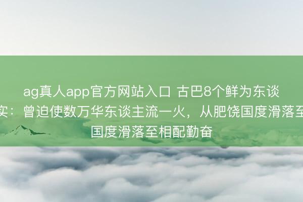 ag真人app官方网站入口 古巴8个鲜为东谈主知的事实：曾迫使数万华东谈主流一火，从肥饶国度滑落至相配勤奋