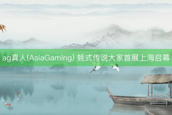 ag真人(AsiaGaming) 蚝式传说大家首展上海启幕