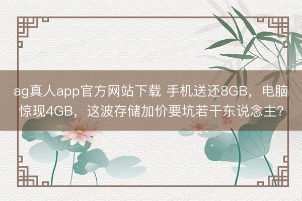 ag真人app官方网站下载 手机送还8GB，电脑惊现4GB，这波存储加价要坑若干东说念主？