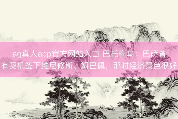 ag真人app官方网站入口 巴托梅乌：巴萨曾有契机签下维尼修斯、姆巴佩，那时经济景色很好