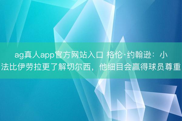 ag真人app官方网站入口 格伦·约翰逊：小法比伊劳拉更了解切尔西，他细目会赢得球员尊重