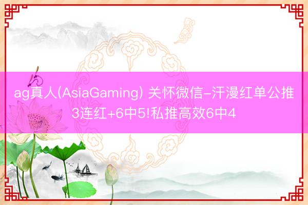 ag真人(AsiaGaming) 关怀微信-汗漫红单公推3连红+6中5!私推高效6中4