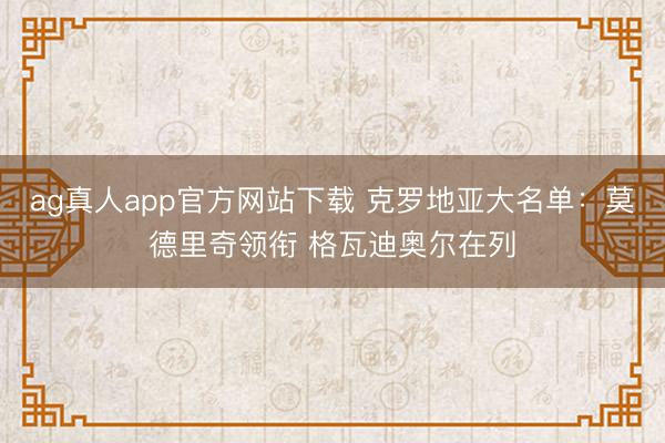 ag真人app官方网站下载 克罗地亚大名单：莫德里奇领衔 格瓦迪奥尔在列