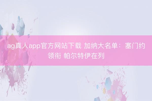ag真人app官方网站下载 加纳大名单：塞门约领衔 帕尔特伊在列