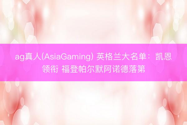ag真人(AsiaGaming) 英格兰大名单：凯恩领衔 福登帕尔默阿诺德落第