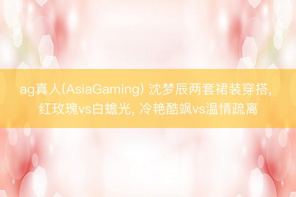 ag真人(AsiaGaming) 沈梦辰两套裙装穿搭, 红玫瑰v