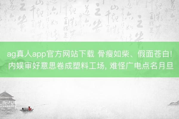 ag真人app官方网站下载 骨瘦如柴、假面苍白! 内娱审好意思卷
