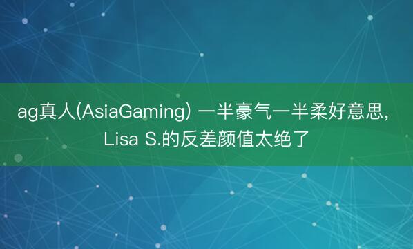 ag真人(AsiaGaming) 一半豪气一半柔好意思, Lis