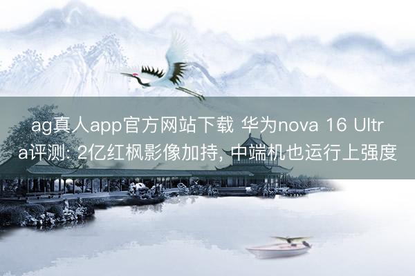 ag真人app官方网站下载 华为nova 16 Ultra评测: 2亿红枫影像加持， 中端机也运行上强度
