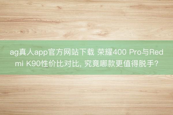 ag真人app官方网站下载 荣耀400 Pro与Redmi K90性价比对比， 究竟哪款更值得脱手?