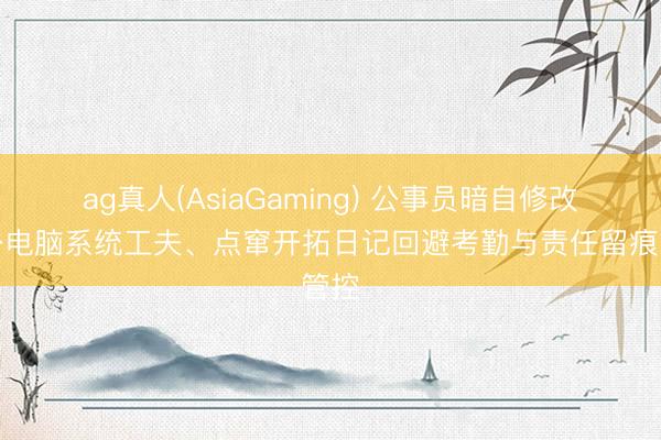 ag真人(AsiaGaming) 公事员暗自修改办公电脑系统工夫、点窜开拓日记回避考勤与责任留痕管控