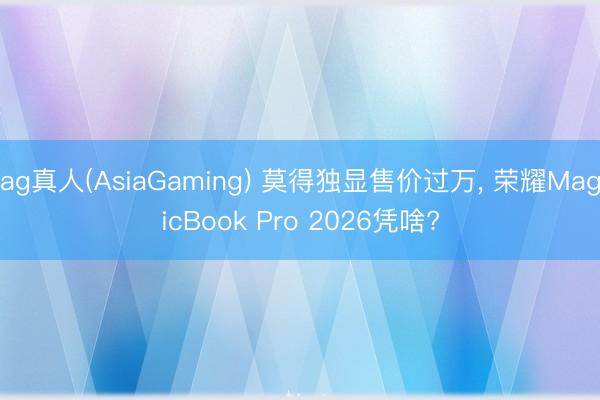 ag真人(AsiaGaming) 莫得独显售价过万， 荣耀MagicBook Pro 2026凭啥?