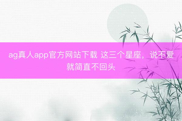 ag真人app官方网站下载 这三个星座，<a href=
