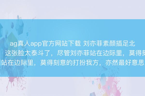 ag真人app官方网站下载 刘亦菲素颜插足北电毕业20周年同学约会，这张脸太泰斗了，尽管刘亦菲站在边际里，莫得刻意的打扮我方，亦然最好意思的存在