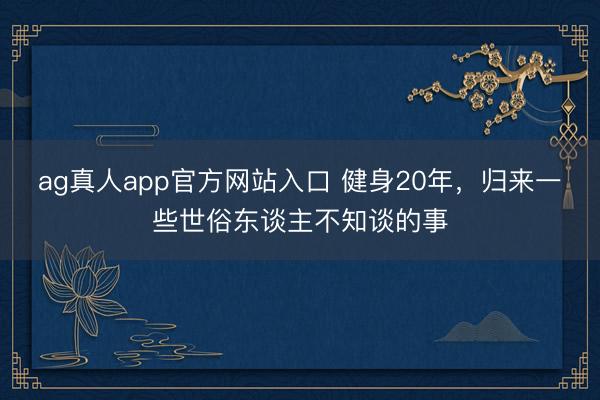 ag真人app官方网站入口 健身20年，归来一些世俗东谈主不知谈的事