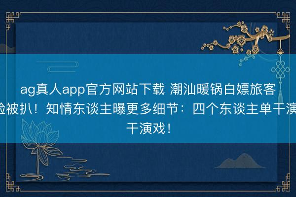 ag真人app官方网站下载 潮汕暖锅白嫖旅客正脸被扒！知情东谈主曝更多细节：四个东谈主单干演戏！