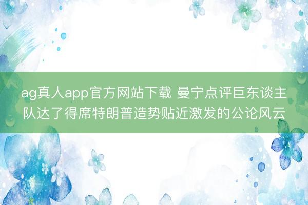 ag真人app官方网站下载 曼宁点评巨东谈主队达了得席特朗普造势贴近激发的公论风云