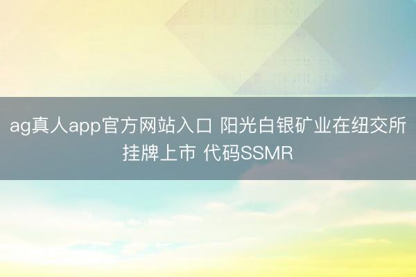 ag真人app官方网站入口 阳光白银矿业在纽交所挂牌上市 代码SSMR