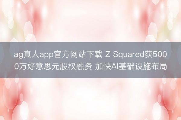 ag真人app官方网站下载 Z Squared获5000万好意思元股权融资 加快AI基础设施布局