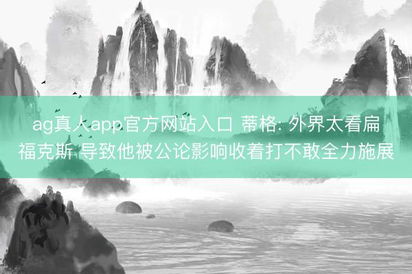 ag真人app官方网站入口 蒂格: 外界太看扁福克斯 导致他被公论影响收着打不敢全力施展