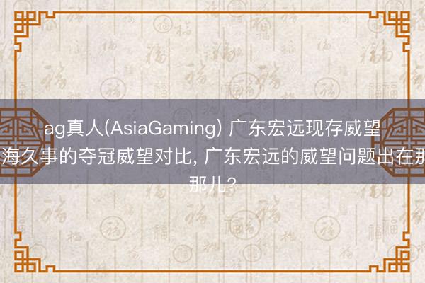 ag真人(AsiaGaming) 广东宏远现存威望与上海久事的夺冠威望对比, 广东宏远的威望问题出在那儿?