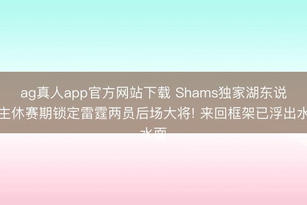 ag真人app官方网站下载 Shams独家湖东说念主休赛期锁定雷霆两员后场大将! 来回框架已浮出水面