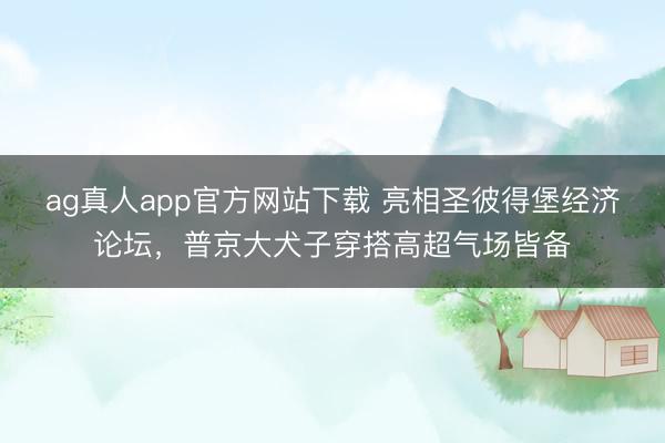 ag真人app官方网站下载 亮相圣彼得堡经济论坛，普京大犬子穿搭高超气场皆备