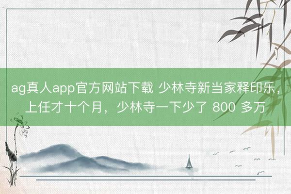 ag真人app官方网站下载 少林寺新当家释印乐，上任才十个月，少林寺一下少了 800 多万