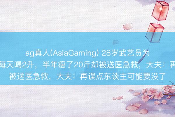 ag真人(AsiaGaming) 28岁武艺员为养生把可乐改效果汁，每天喝2升，半年瘦了20斤却被送医急救，大夫：再误点东谈主可能要没了
