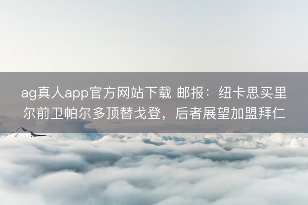 ag真人app官方网站下载 邮报：纽卡思买里尔前卫帕尔多顶替戈登，后者展望加盟拜仁