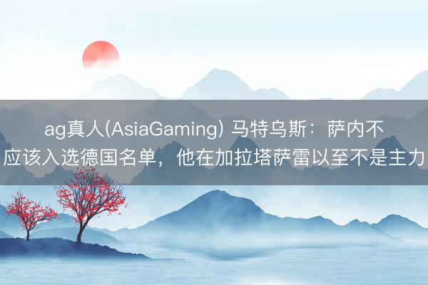 ag真人(AsiaGaming) 马特乌斯：萨内不应该入选德国名单，他在加拉塔萨雷以至不是主力