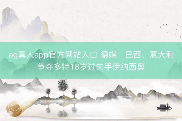 ag真人app官方网站入口 德媒：巴西、意大利争夺多特18岁过失手伊纳西奥