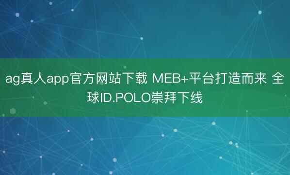 ag真人app官方网站下载 MEB+平台打造而来 全球ID.POLO崇拜下线