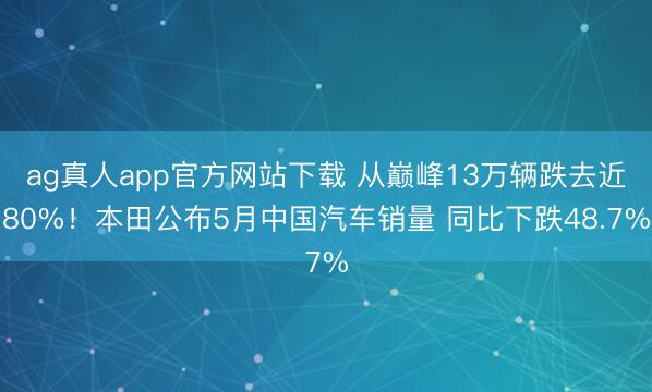 ag真人app官方网站下载 从巅峰13万辆跌去近80%！本田公布5月中国汽车销量 同比下跌48.7%