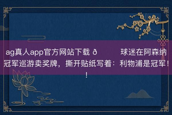 ag真人app官方网站下载 😂球迷在阿森纳冠军巡游卖奖牌，撕开贴纸写着：利物浦是冠军！