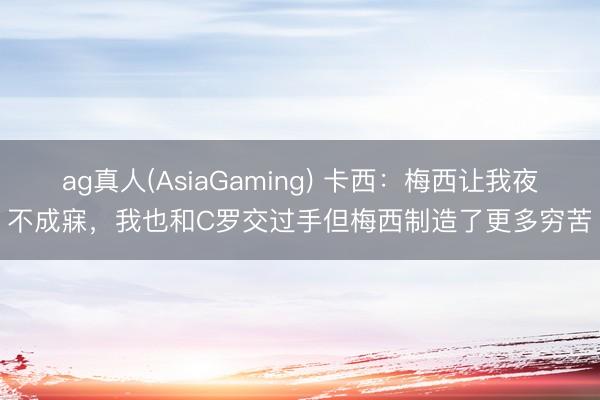 ag真人(AsiaGaming) 卡西：梅西让我夜不成寐，我也和C罗交过手但梅西制造了更多穷苦