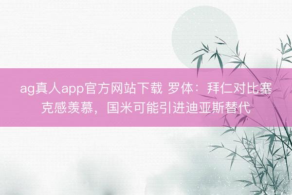ag真人app官方网站下载 罗体:拜仁对比塞克感羡慕,国米可能引进迪亚斯替代