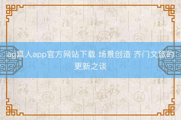 ag真人app官方网站下载 场景创造 齐门文旅的更新之谈