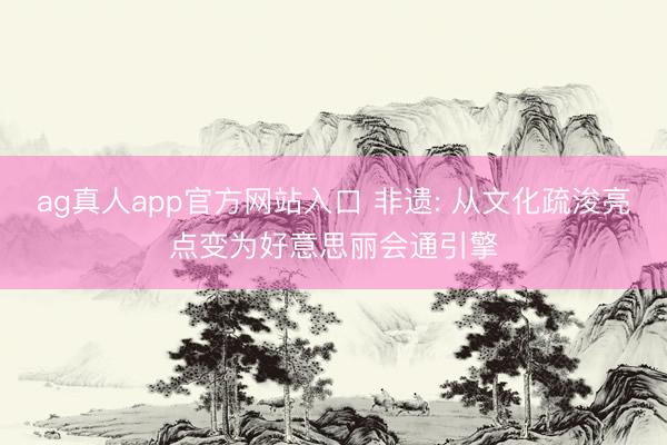 ag真人app官方网站入口 非遗: 从文化疏浚亮点变为好意思丽会通引擎