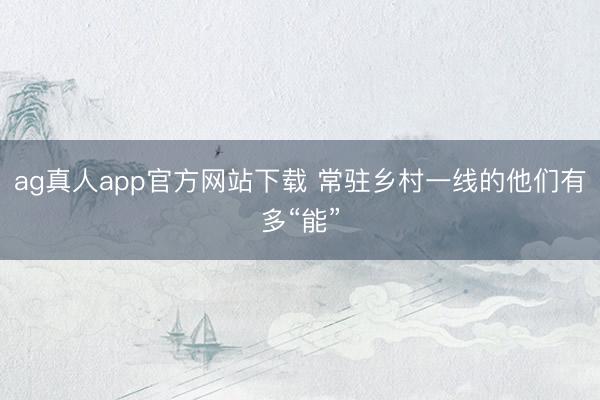 ag真人app官方网站下载 常驻乡村一线的他们有多“能”