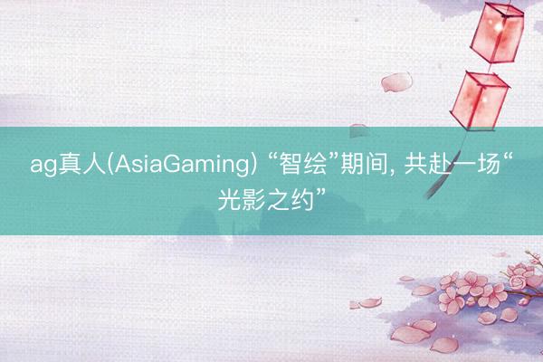 ag真人(AsiaGaming) “智绘”期间， 共赴一场“光影之约”