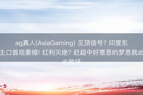 ag真人(AsiaGaming) 见顶信号? 印度东说念主口首现萎缩! 红利灭绝? 赶超中好意思的梦思就此败坏