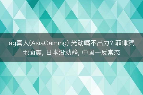 ag真人(AsiaGaming) 光动嘴不出力? 菲律宾地面震， 日本没动静， 中国一反常态