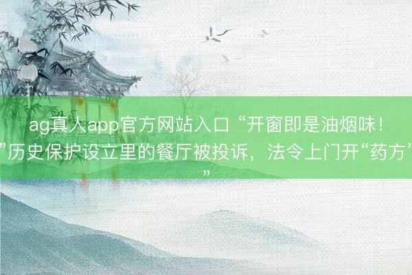 ag真人app官方网站入口 “开窗即是油烟味!”历史保护设立里的餐厅被投诉,法令上门开“药方”