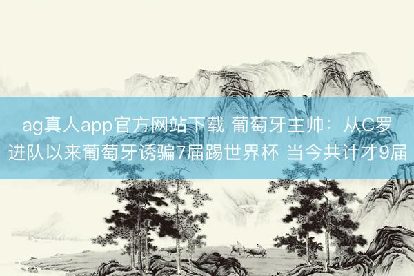 ag真人app官方网站下载 葡萄牙主帅:从C罗进队以来葡萄牙诱骗7届踢世界杯 当今共计才9届