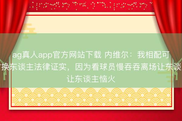 ag真人app官方网站下载 内维尔：我相配可爱限时换东谈主法律证实，因为看球员慢吞吞离场让东谈主恼火