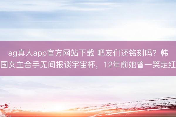 ag真人app官方网站下载 吧友们还铭刻吗？韩国女主合手无间报谈宇宙杯，12年前她曾一笑走红