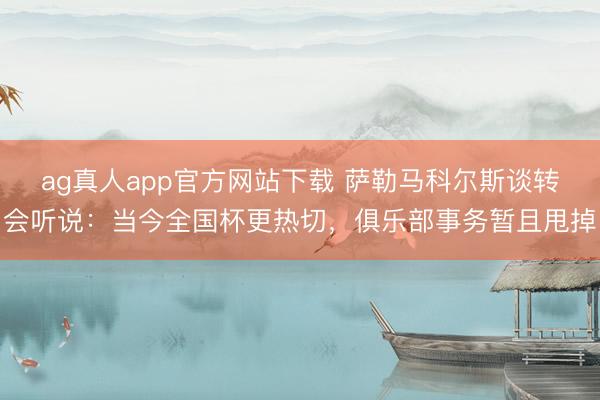ag真人app官方网站下载 萨勒马科尔斯谈转会听说：当今全国杯更热切，俱乐部事务暂且甩掉