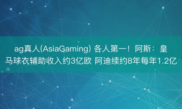 ag真人(AsiaGaming) 各人第一！阿斯：皇马球衣辅助收入约3亿欧 阿迪续约8年每年1.2亿